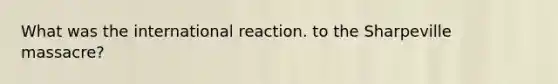 What was the international reaction. to the Sharpeville massacre?