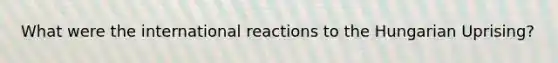 What were the international reactions to the Hungarian Uprising?