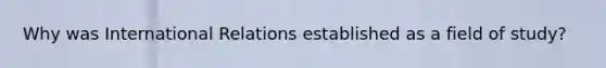 Why was International Relations established as a field of study?