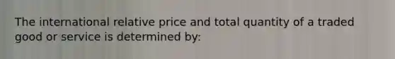 The international relative price and total quantity of a traded good or service is determined by: