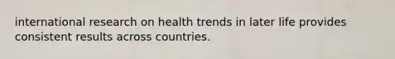 international research on health trends in later life provides consistent results across countries.