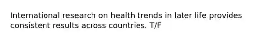 International research on health trends in later life provides consistent results across countries. T/F