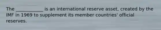 The ____________ is an international reserve asset, created by the IMF in 1969 to supplement its member countries' official reserves.