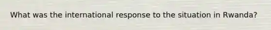 What was the international response to the situation in Rwanda?