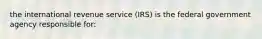 the international revenue service (IRS) is the federal government agency responsible for: