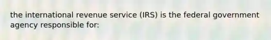 the international revenue service (IRS) is the federal government agency responsible for: