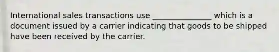 International sales transactions use _______________ which is a document issued by a carrier indicating that goods to be shipped have been received by the carrier.