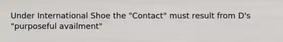 Under International Shoe the "Contact" must result from D's "purposeful availment"