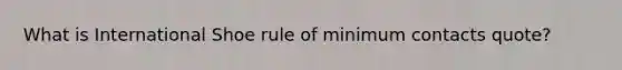 What is International Shoe rule of minimum contacts quote?