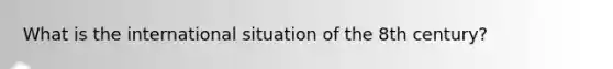 What is the international situation of the 8th century?