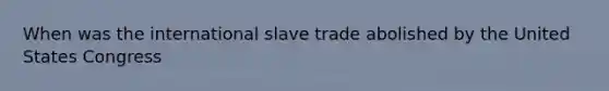 When was the international slave trade abolished by the United States Congress