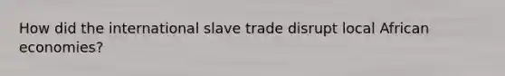 How did the international slave trade disrupt local African economies?