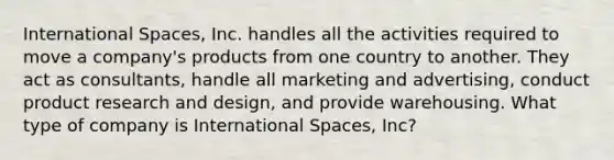 International Spaces, Inc. handles all the activities required to move a company's products from one country to another. They act as consultants, handle all marketing and advertising, conduct product research and design, and provide warehousing. What type of company is International Spaces, Inc?