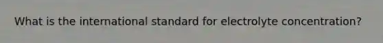 What is the international standard for electrolyte concentration?