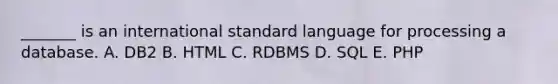 ​_______ is an international standard language for processing a database. A. DB2 B. HTML C. RDBMS D. SQL E. PHP