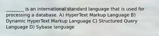 ________ is an international standard language that is used for processing a database. A) HyperText Markup Language B) Dynamic HyperText Markup Language C) Structured Query Language D) Sybase language