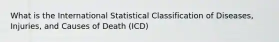 What is the International Statistical Classification of Diseases, Injuries, and Causes of Death (ICD)