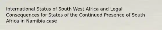 International Status of South West Africa and Legal Consequences for States of the Continued Presence of South Africa in Namibia case