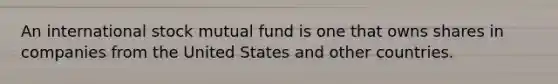 An international stock mutual fund is one that owns shares in companies from the United States and other countries.