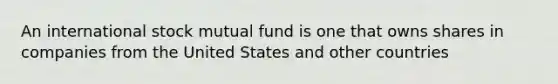 An international stock mutual fund is one that owns shares in companies from the United States and other countries