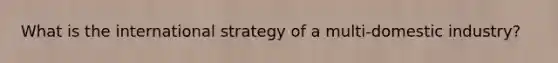 What is the international strategy of a multi-domestic industry?