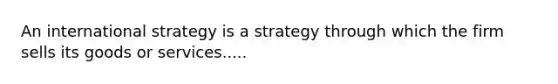 An international strategy is a strategy through which the firm sells its goods or services.....