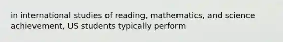 in international studies of reading, mathematics, and science achievement, US students typically perform