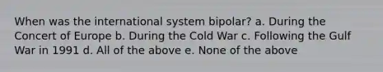 When was the international system bipolar? a. During the Concert of Europe b. During the Cold War c. Following the Gulf War in 1991 d. All of the above e. None of the above