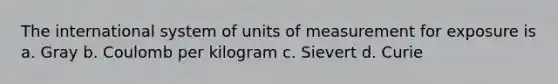 The international system of units of measurement for exposure is a. Gray b. Coulomb per kilogram c. Sievert d. Curie