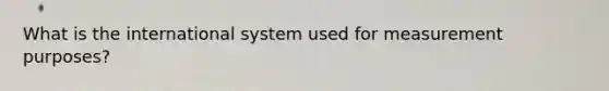 What is the international system used for measurement purposes?