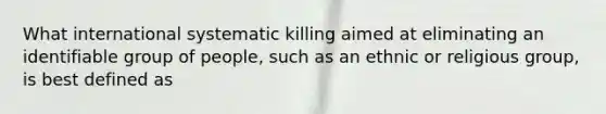 What international systematic killing aimed at eliminating an identifiable group of people, such as an ethnic or religious group, is best defined as