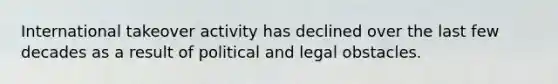 International takeover activity has declined over the last few decades as a result of political and legal obstacles.