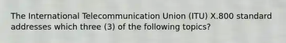 The International Telecommunication Union (ITU) X.800 standard addresses which three (3) of the following topics?