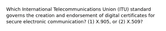 Which International Telecommunications Union (ITU) standard governs the creation and endorsement of digital certificates for secure electronic communication? (1) X.905, or (2) X.509?