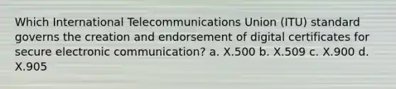 Which International Telecommunications Union (ITU) standard governs the creation and endorsement of digital certificates for secure electronic communication? a. X.500 b. X.509 c. X.900 d. X.905