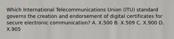 Which International Telecommunications Union (ITU) standard governs the creation and endorsement of digital certificates for secure electronic communication? A. X.500 B. X.509 C. X.900 D. X.905