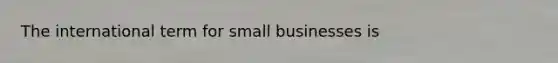 The international term for small businesses is