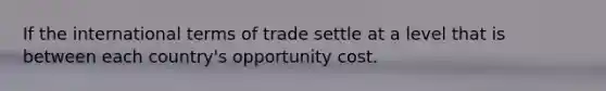 If the international terms of trade settle at a level that is between each country's opportunity cost.