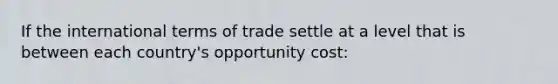 If the international terms of trade settle at a level that is between each country's opportunity cost: