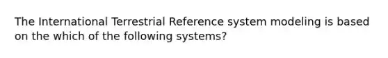 The International Terrestrial Reference system modeling is based on the which of the following systems?