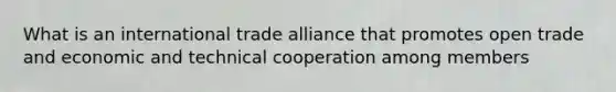 What is an international trade alliance that promotes open trade and economic and technical cooperation among members