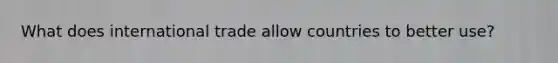 What does international trade allow countries to better use?