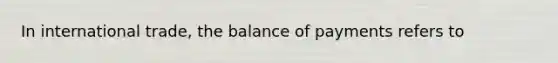 In international trade, the balance of payments refers to