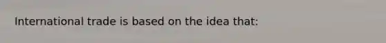 International trade is based on the idea that: