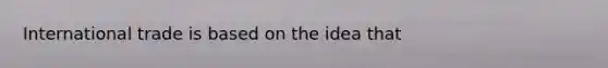 International trade is based on the idea that