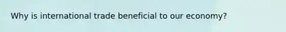 Why is international trade beneficial to our economy?