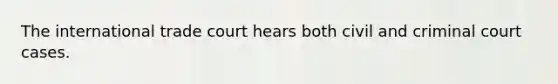 The international trade court hears both civil and criminal court cases.