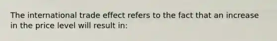 The international trade effect refers to the fact that an increase in the price level will result in: