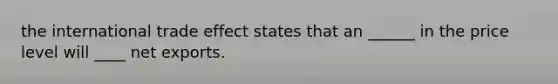 the international trade effect states that an ______ in the price level will ____ net exports.