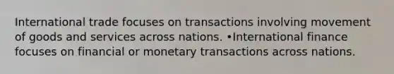 International trade focuses on transactions involving movement of goods and services across nations. •International finance focuses on financial or monetary transactions across nations.